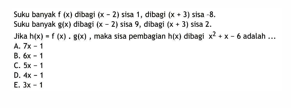 Suku banyak f(x) dibagi (x-2) sisa 1, dibagi (x+3) sisa -8. Suku banyak g(x) dibagi (x-2) sisa 9, dibagi (x+3) sisa 2. Jika h(x)=f(x).g(x), maka sisa pembagian h(x) dibagi x^2+x-6 adalah ...