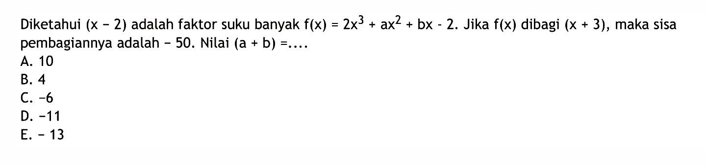 Diketahui (x-2) adalah faktor suku banyak f(x)=2x^3+ax2+bx-2. Jika f(x) dibagi (x+3), maka sisa pembagiannya adalah -50. Nilai (a+b)=....
