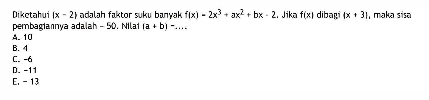 Diketahui (x-2) adalah faktor suku banyak f(x)=2x^3+ax2+bx-2. Jika f(x) dibagi (x+3), maka sisa pembagiannya adalah -50. Nilai (a+b)=....