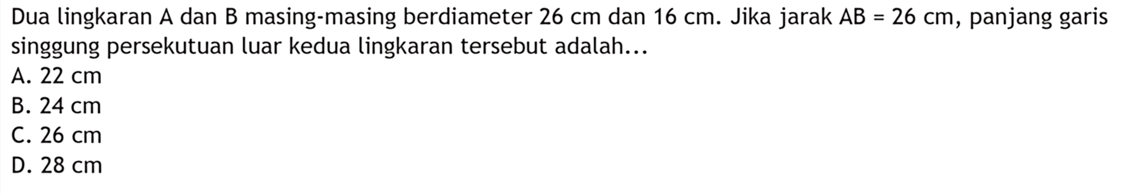 Dua lingkaran A dan B masing-masing berdiameter 26 cm dan 16 cm. Jika jarak AB=26 cm, panjang garis singgung persekutuan luar kedua lingkaran tersebut adalah...
