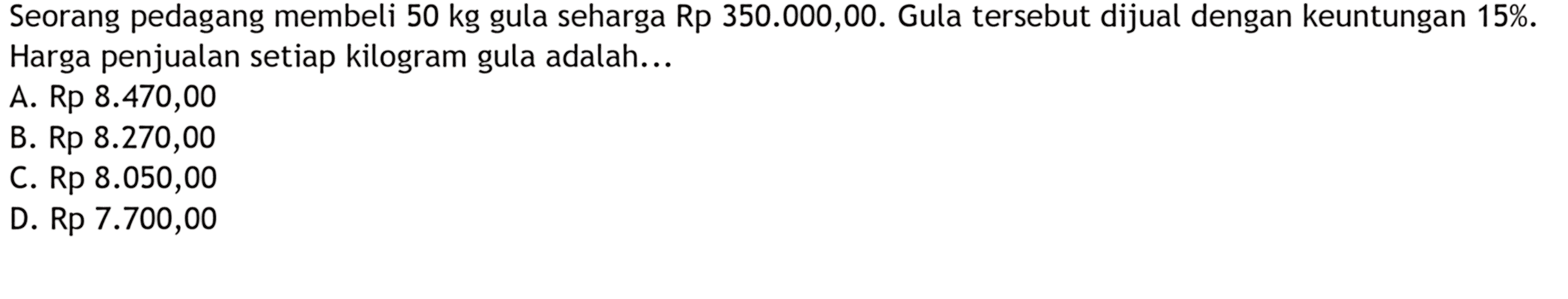 Seorang pedagang membeli 50 kg gula seharga Rp 350.000,00. Gula tersebut dijual dengan keuntungan 15%. Harga penjualan setiap kilogram gula adalah ....