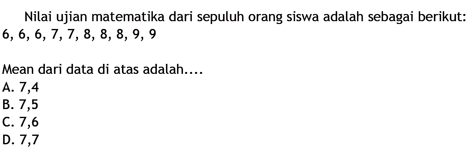 Nilai ujian matematika dari sepuluh orang siswa adalah sebagai berikut: 6,6,6,7,7,8,8,8,9,9 Mean dari data di atas adalah....