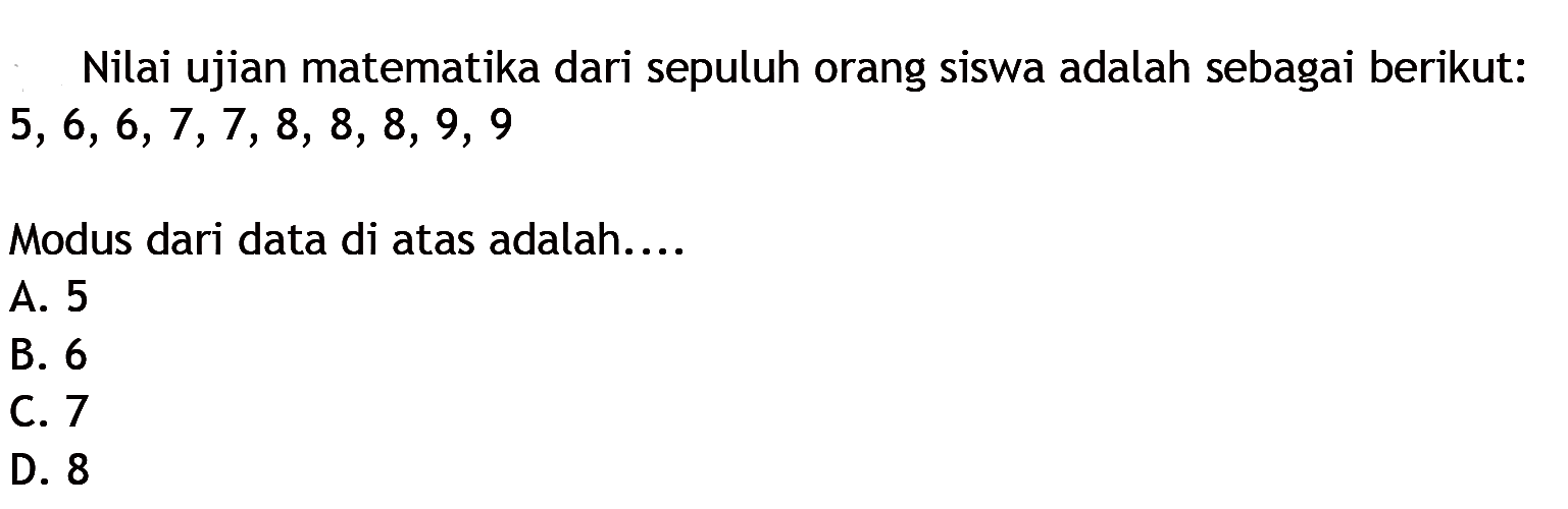 Nilai ujian matematika dari sepuluh orang siswa adalah sebagai berikut:  5,6,6,7,7,8,8,8,9,9 Modus dari data di atas adalah....