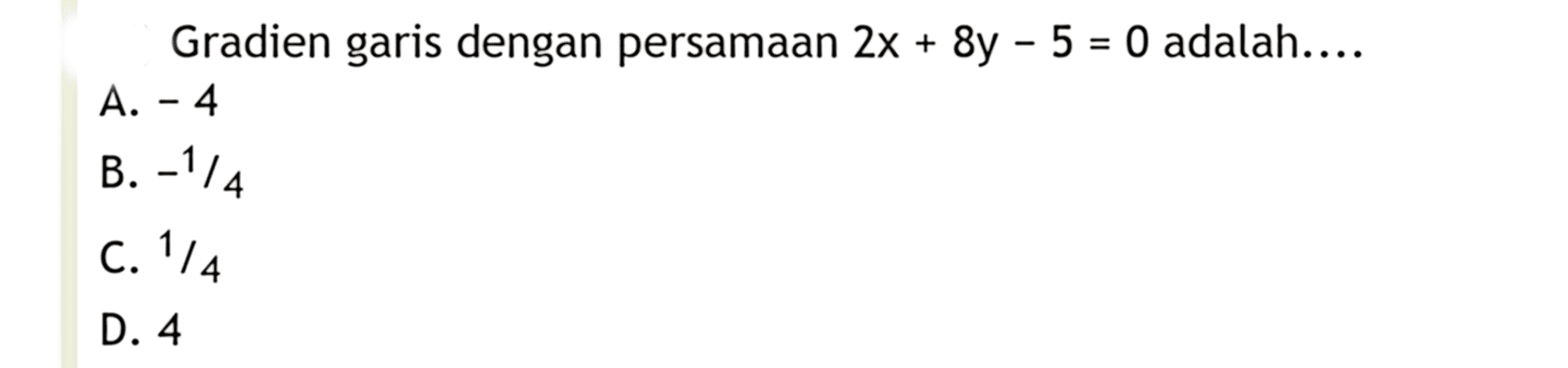 Gradien garis dengan persamaan 2x + 8y - 5 = 0 adalah.... A. -4 B. -1/4 C. 1/4 D. 4