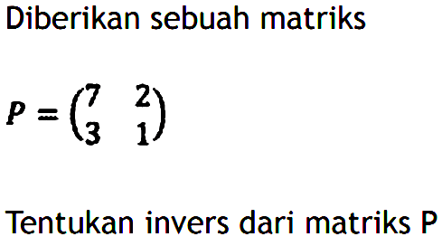 Diberikan sebuah matriks P = (7 2 3 1) Tentukan invers dari matriks P