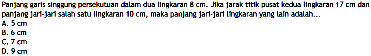 Panjang garis singgung persekutuan dalam dua lingkaran  8 cm. Jika jarak titik pusat kedua lingkaran  17 cm  dan panjang jari-jari salah satu lingkaran 10 cm, maka panjang jari-jari lingkaran yang lain adalah...