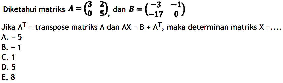 Diketahui matriks A=(3 2 0 5), dan B=(-3 -1 -17 0), Jika A^T =transpose matriks A dan AX = B + A^T, maka determinan matriks X = ....