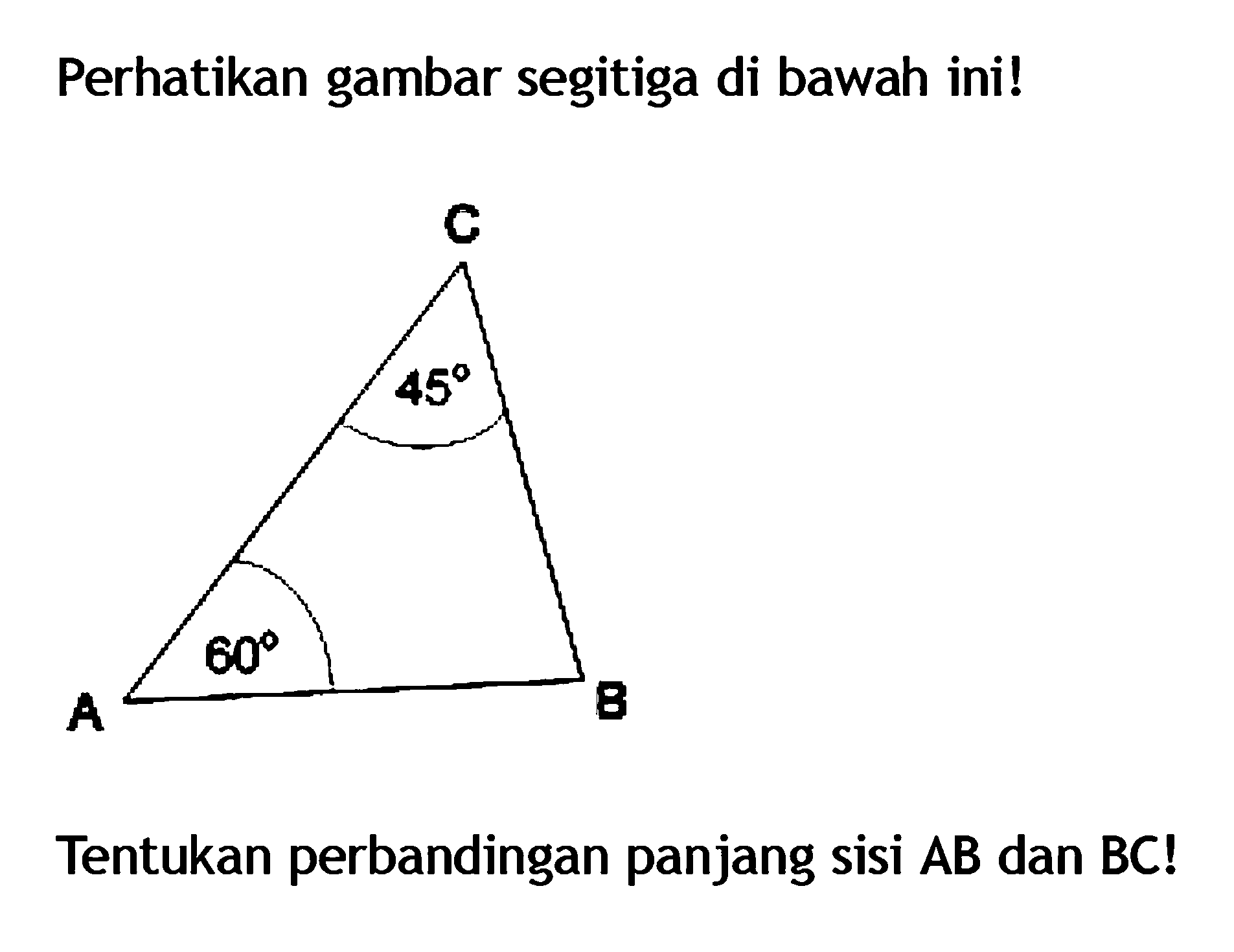 Perhatikan gambar segitiga di bawah ini! 45 60 Tentukan perbandingan panjang sisi AB dan BC!