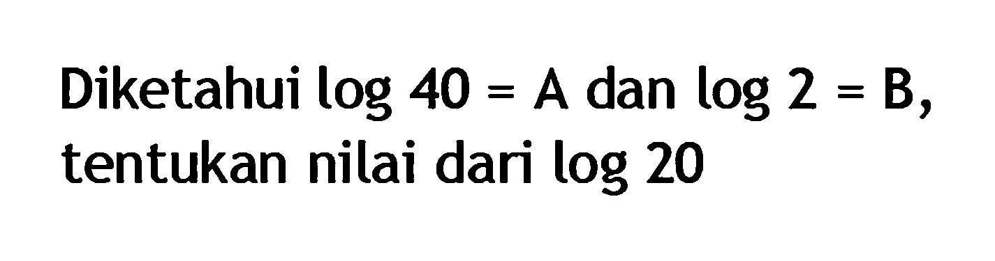 Diketahui log40=A dan log2=B, tentukan nilai dari log20