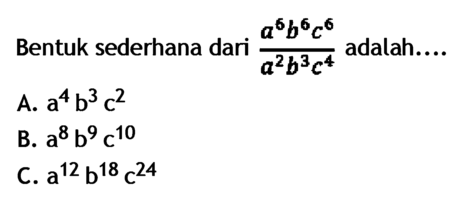 Bentuk sederhana dari a^6b^6c^6/a^2b^3c^4
 adalah ...
 a. a^4b^3c^2
 b. a^8b^9c^10
 c. a^12b^18c^24