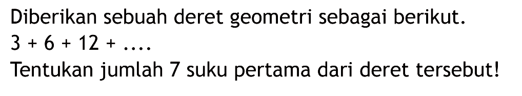 Diberikan sebuah deret geometri sebagai berikut. 3 + 6 + 12 + .... Tentukan jumlah 7 suku pertama dari deret tersebut!