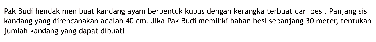 Pak Budi hendak membuat kandang ayam berbentuk kubus dengan kerangka terbuat dari besi. Panjang sisi kandang yang direncanakan adalah  40 cm . Jika Pak Budi memiliki bahan besi sepanjang 30 meter, tentukan jumlah kandang yang dapat dibuat!