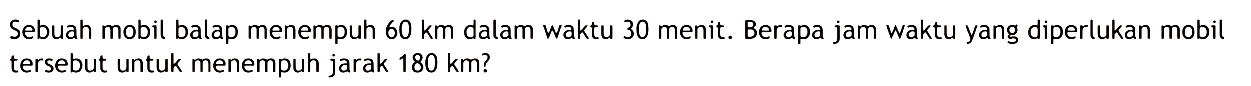 Sebuah mobil balap menempuh 60 km dalam waktu 30 menit. Berapa jam waktu yang diperlukan mobil tersebut untuk menempuh jarak 180 km?