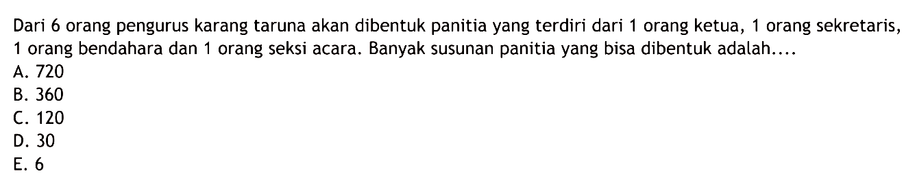 Dari 6 orang pengurus karang taruna akan dibentuk panitia yang terdiri dari 1 orang ketua, 1 orang sekretaris, 1 orang bendahara dan 1 orang seksi acara. Banyak susunan panitia yang bisa dibentuk adalah....