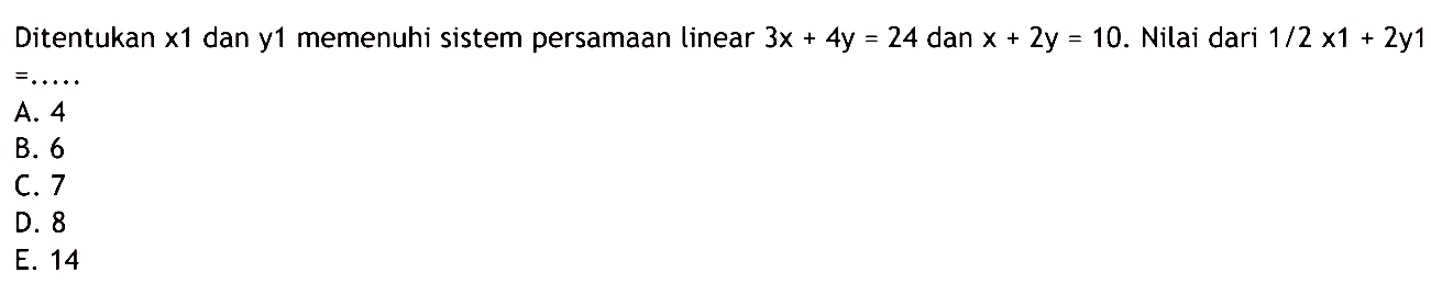 Ditentukan x1 dan y1 memenuhi sistem persamaan linear 3x + 4y = 24 dan x + 2y = 10. Nilai dari 1/2 x1 + 2y1 = ... A. 4 B. 6 C. 7 D. 8 E. 14