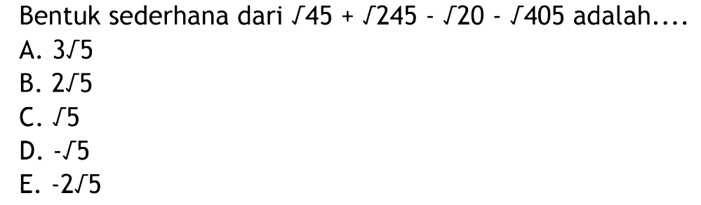 Bentuk sederhana dari akar(45) + akar(245) - akar(20) - akar (405) adalah.... A. 3 akar(5) B. 2 akar(5) C. akar(5) D. -akar(5) E. -2 akar(5)