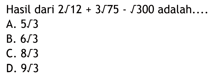 Hasil dari 2akar(12) + 3akar(75) - akar(300) adalah.... A. 5akar(3) B. 6akar(3) C. 8akar(3) D. 9akar(3)