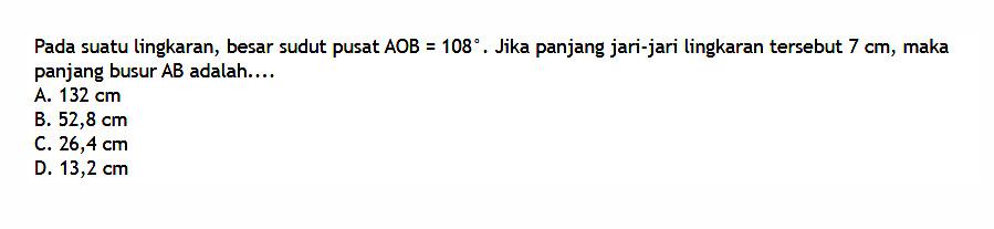 Pada suatu lingkaran, besar sudut pusat AOB=108. Jika panjang jari-jari lingkaran tersebut 7 cm, maka panjang busur AB adalah ....