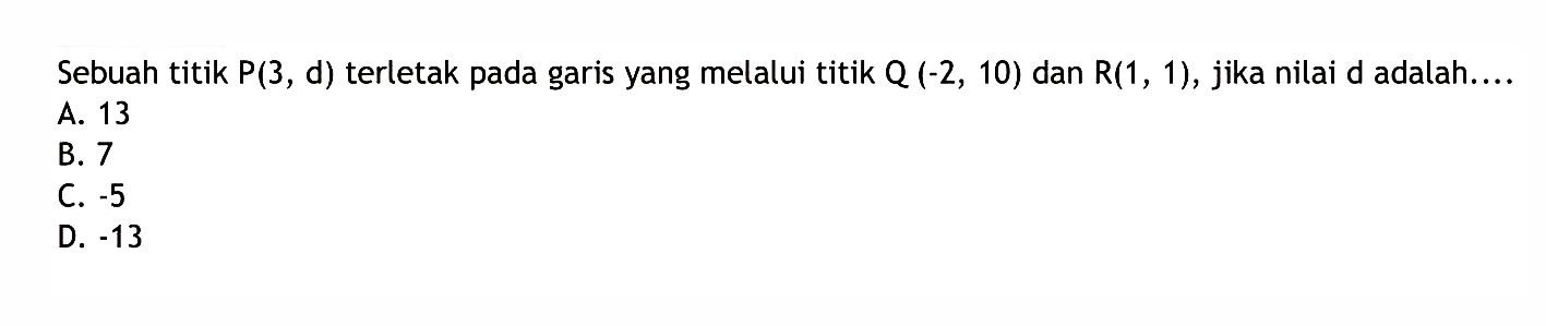 Sebuah titik P(3, d) terletak pada garis yang melalui titik Q (-2, 10) dan R(1, 1), jika nilai d adalah.... A. 13 B. 7 C. -5 D. -13