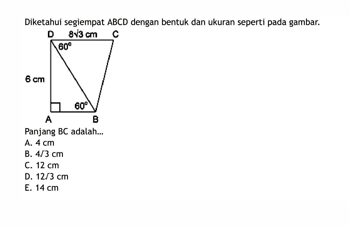 Diketahui segiempat ABCD dengan bentuk dan ukuran seperti pada gambar.Panjang BC adalah ...A B C D 6 cm 8 akar(3) 60 60A.  4 cm B.  4 akar(3) cm C.  12 cm D.  12 akar(3) cm E.  14 cm 