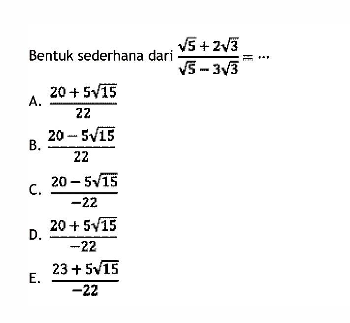 Bentuk sederhana dari sqrt 5 + 2sqrt 3/
 
 A. 20+5sqrt 15/22 
 B. 20-5sqrt 15/22 
 C. 20-5sqrt 15/-22 
 D. 20+5sqrt 15/-22 
 E. 23+5sqrt 15/-22