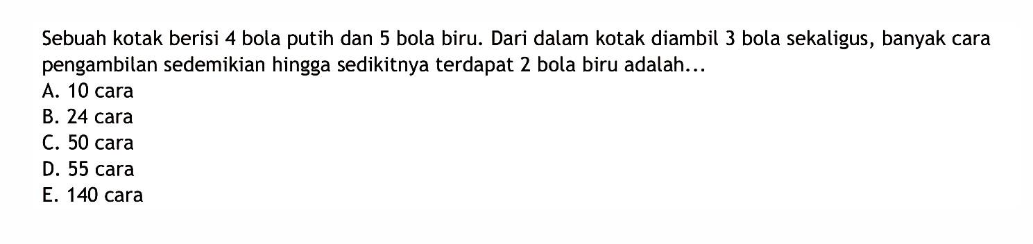 Sebuah kotak berisi 4 bola putih dan 5 bola biru. Dari dalam kotak diambil 3 bola sekaligus, banyak cara pengambilan sedemikian hingga sedikitnya terdapat 2 bola biru adalah...
