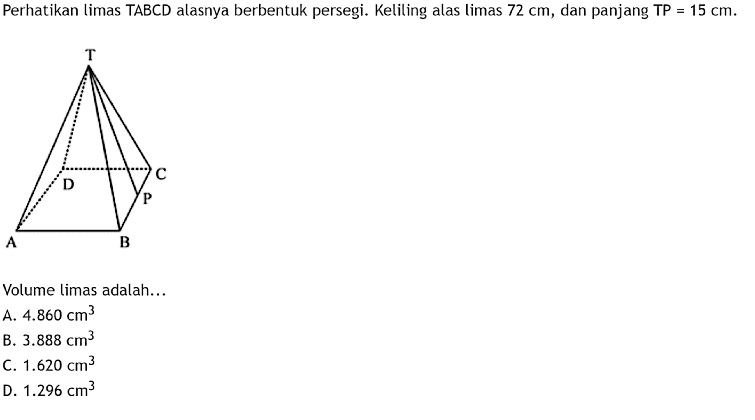 Perhatikan limas TABCD alasnya berbentuk persegi. Keliling alas limas  72 cm , dan panjang TP  =15 cm . T D C P A B. Volume limas adalah...