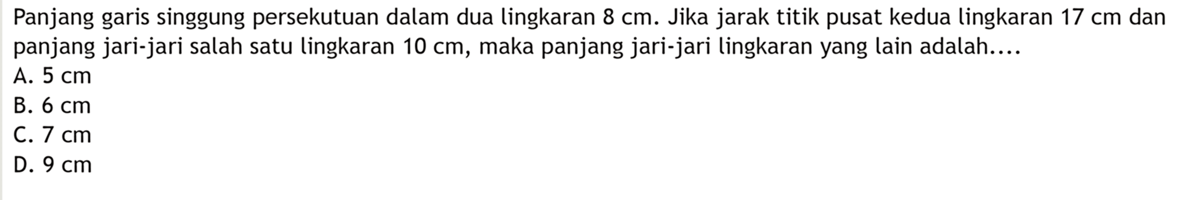 Panjang garis singgung persekutuan dalam dua lingkaran 8 cm. Jika jarak titik pusat kedua lingkaran 17 cm dan panjang jari-jari salah satu lingkaran 10 cm, maka panjang jari-jari lingkaran yang lain adalah....