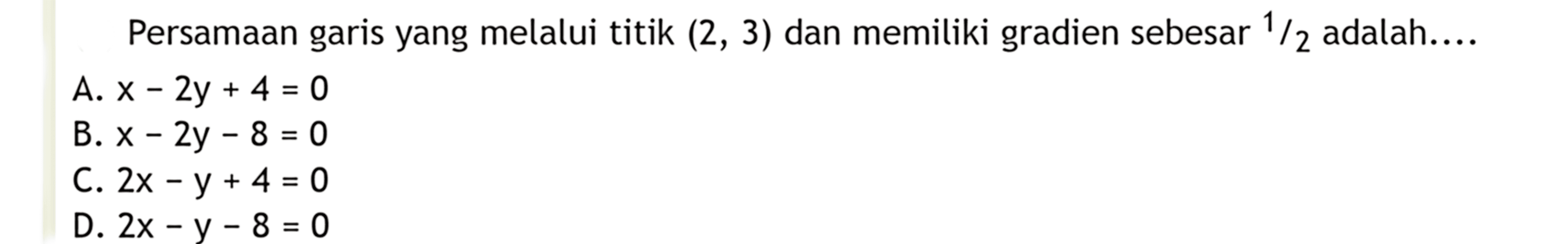 Persamaan garis yang melalui titik (2, 3) dan memiliki gradien sebesar 1/2 adalah.A. x - 2y + 4 =0 B. x - 2y - 8 = 0 C. 2x - y + 4 = 0 D. 2x - y - 8 = 0