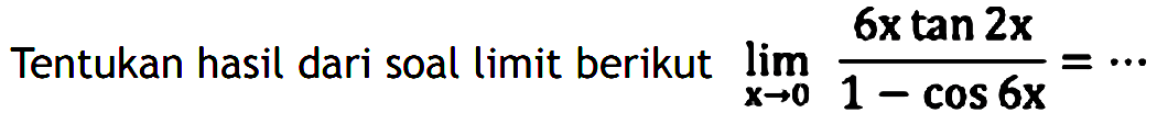 Tentukan hasil dari soal limit berikut limit x->0 (6x tan 2x)/(1-cos 6x)= ...