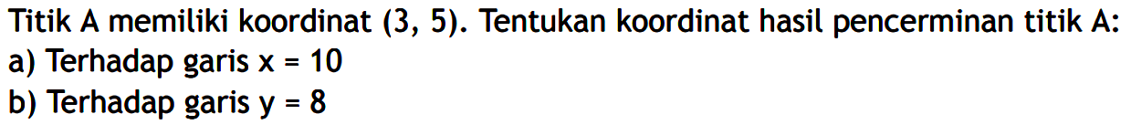 Titik A memiliki koordinat (3, 5). Tentukan koordinat hasil pencerminan titik A: a) Terhadap garis x=10 b) Terhadap garis y=8