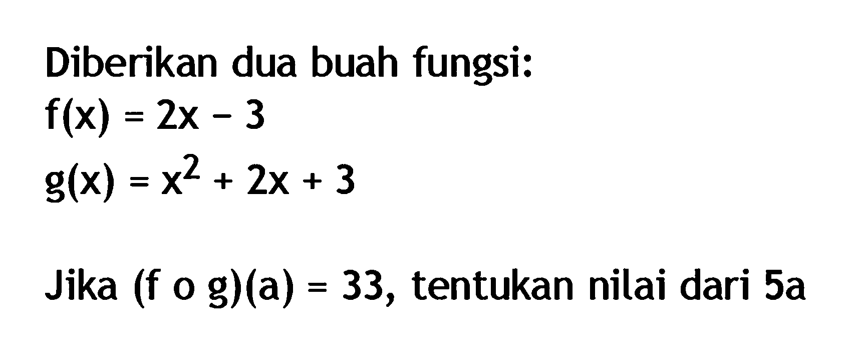 Diberikan dua buah fungsi:f(x)=2x-3g(x)=x^2+2x+3Jika (fog)(a)=33, tentukan nilai dari 5a 