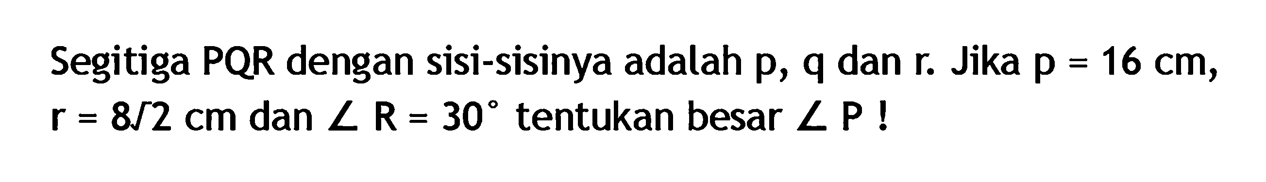 Segitiga PQR dengan sisi-sisinya adalah p, q dan r. Jika p =  16 cm ,  r=8/2 cm  dan  sudut R=30  tentukan besar  sudut P ! 