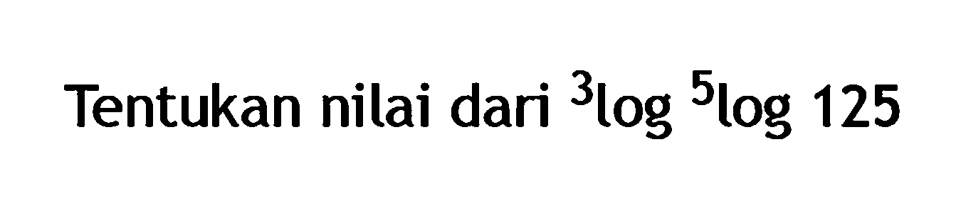 Tentukan nilai dari 3log 5log125