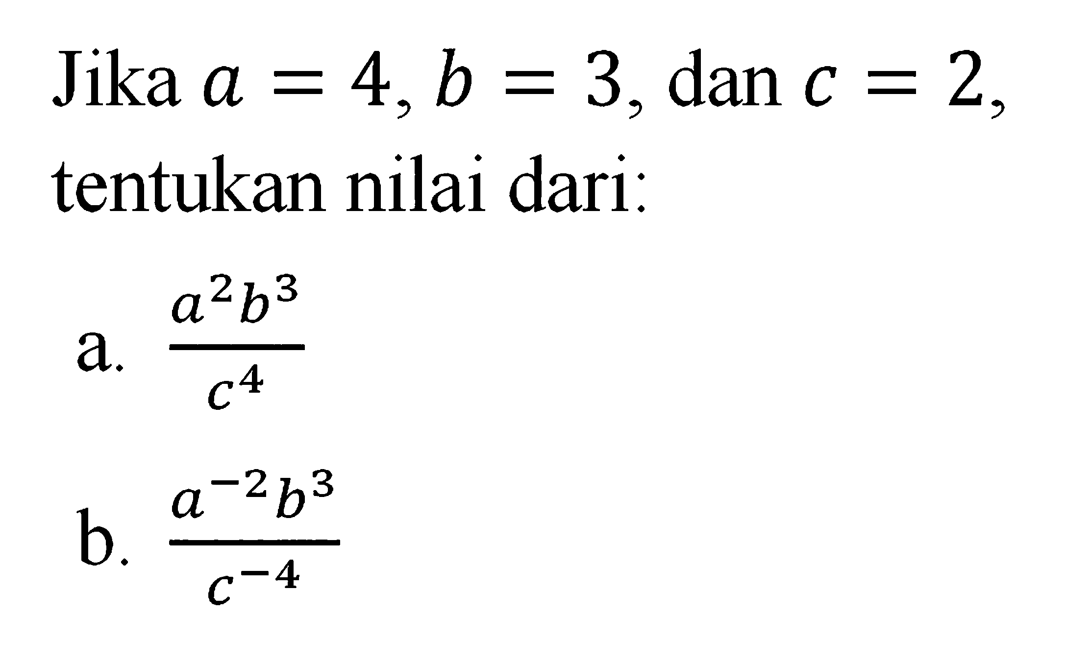 Jika a = 4, b = 3, dan c = 2, tentukan nilai dari : a. (a^2 b^3)/c^4 b. (a^-2 b^3)/c^-4