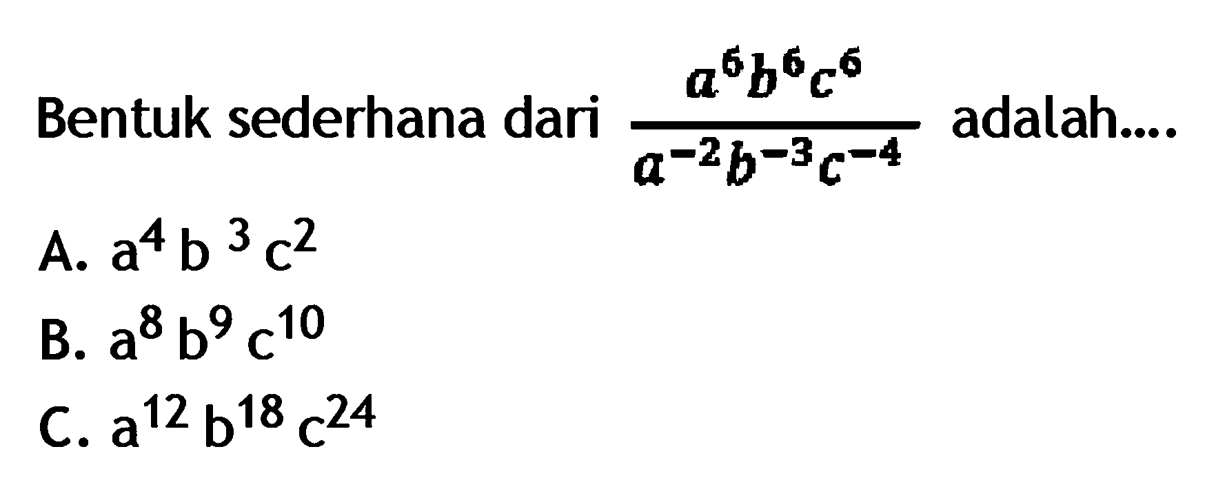 Bentuk sederhana dari a^6b^6c^6/a^-2b^-3c^-4
 adalah ...
 a. a^4b^3c^2
 b. a^8b^9c^10
 c. a^12b^18c^24