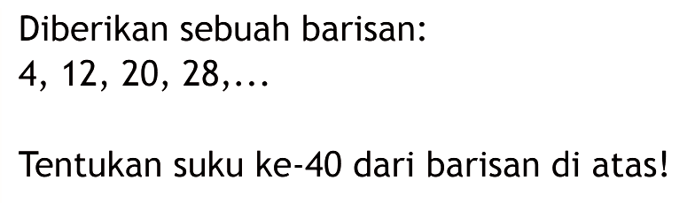 Diberikan sebuah barisan:  4,12,20,28, ...  Tentukan suku ke-40 dari barisan di atas!