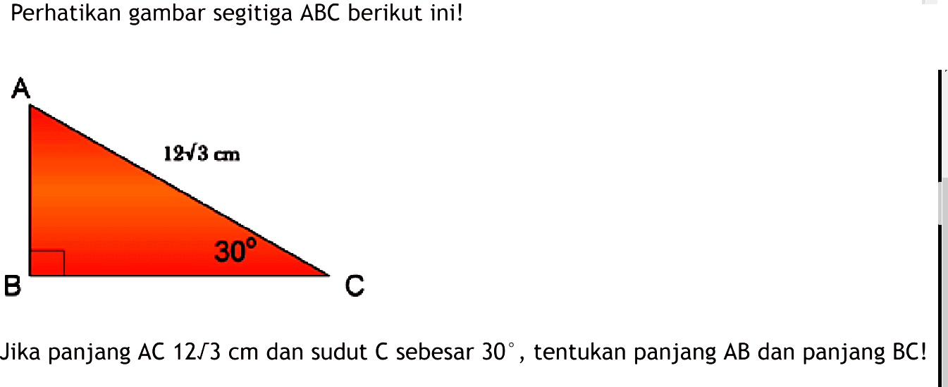 Perikan gambar segitiga ABC berikut ini! 12 akar(3) cm 30 Jika panjang AC 12 akar(3) cm dan sudut C sebesar 30, tentukan panjang AB dan panjang BC!