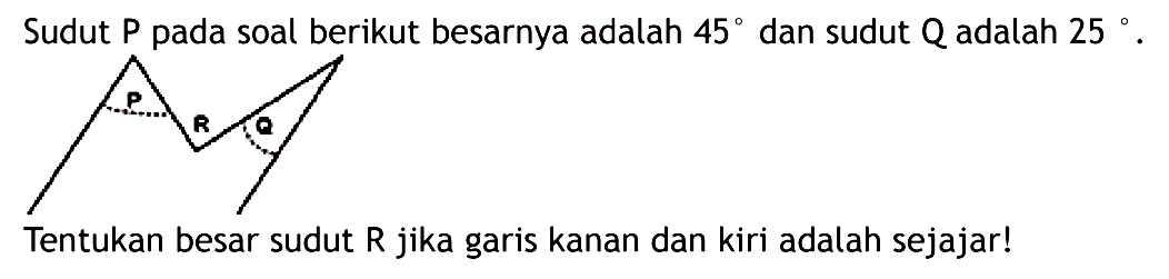 Sudut P pada soal berikut besarnya adalah 45 dan sudut Q adalah 25. P R Q Tentukan besar sudut R ika garis kanan dan kiri adalah sejajar!