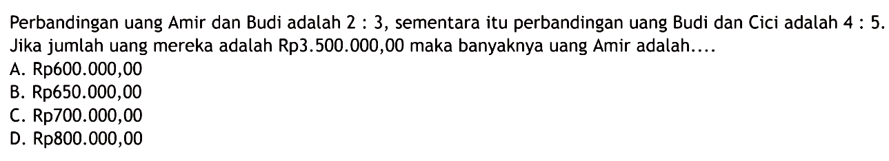 Perbandingan uang Amir dan Budi adalah  2: 3 , sementaraitu perbandingan uang Budi dan Cici adalah  4: 5 .  Jika jumlah uang mereka adalah Rp3.500.000,00 maka banyaknya uang Amir adalah....