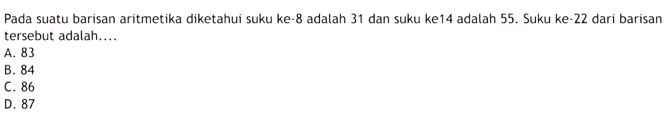 Pada suatu barisan aritmetika diketahui suku ke- 8 adalah 31 dan suku ke 14 adalah 55. Suku ke- 22 dari barisan tersebut adalah....