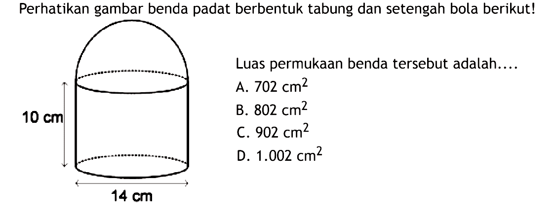 Perikan gambar benda padat berbentuk tabung dan setengah bola berikut! Luas permukaan benda tersebut adalah....