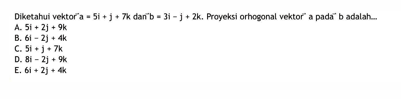 Diketahui vektor  a=5 i+j+7 k d a n b=3 i-j+2 k .  Proyeksi orhogonal vektor  a  pada  b  adalah...A.  5 i+2 j+9 k B.  6 i-2 j+4 k C.  5 i+j+7 k D.  8 i-2 j+9 k E.  6 i+2 j+4 k 