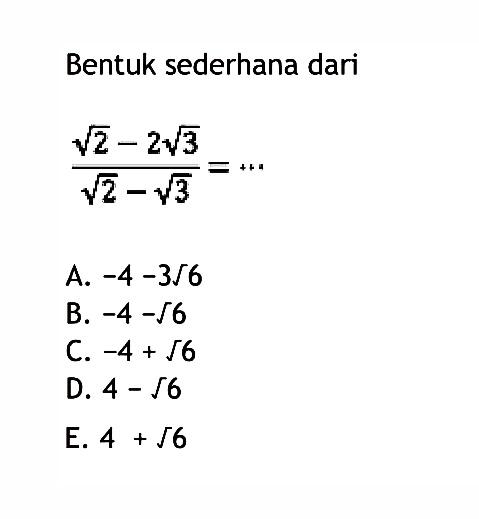 Bentuk sederhana dari 
 
 sqrt 2 - 2sqrt 3/sqrt 2 - sqrt 3 =
 
 A. -4-3sqrt 6 
 B. -4 -sqrt 6 
 C. -4 + sqrt 6 
 D. 4 - sqrt 6 
 E. 4 + sqrt 6