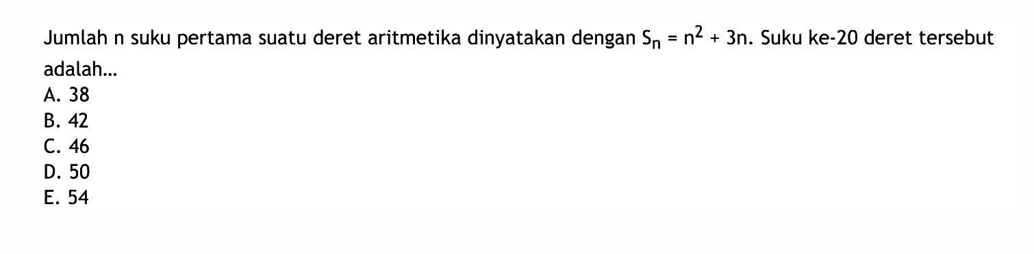 Jumlah n suku pertama suatu deret aritmetika dinyatakan dengan Sn = n^2 + 3n. Suku ke-20 deret tersebut adalah...