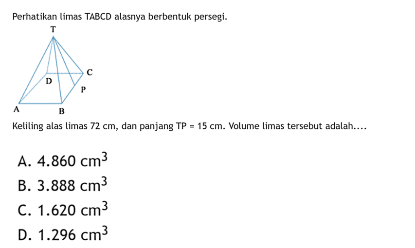 Perhatikan limas TABCD alasnya berbentuk persegi.Keliling alas limas 72 cm, dan panjang TP=15 cm. Volume limas tersebut adalah....