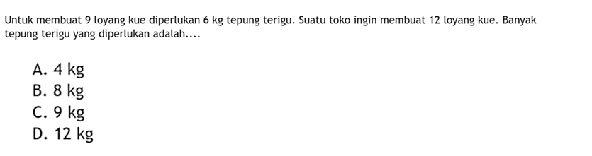 Untuk membuat 9 loyang kue diperlukan  6 kg  tepung terigu. Suatu tokoingin membuat 12 loyang kue. Banyak tepung teriguyang diperlukan adalah.....