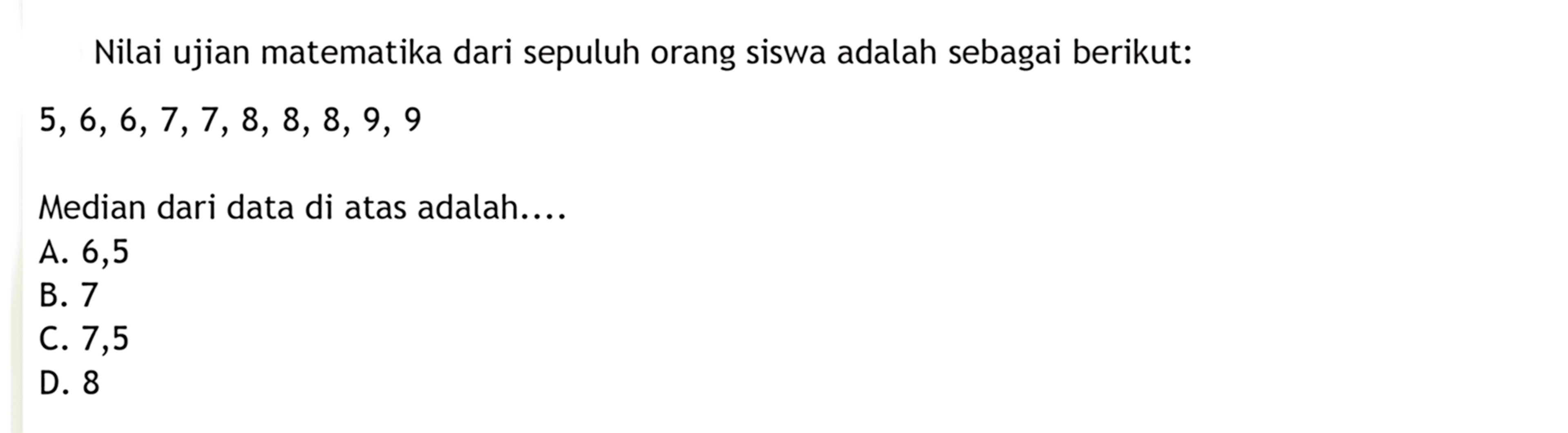 Nilai ujian matematika dari sepuluh orang siswa adalah sebagai berikut:5,6,6,7,7,8,8,8,9,9Median dari data di atas adalah....