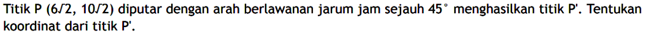 Titik P (6|2, 10|2) diputar dengan arah berlawanan jarum jam sE.auh 45 menghasilkan titik P' Tentukan koordinat dari titik P' .