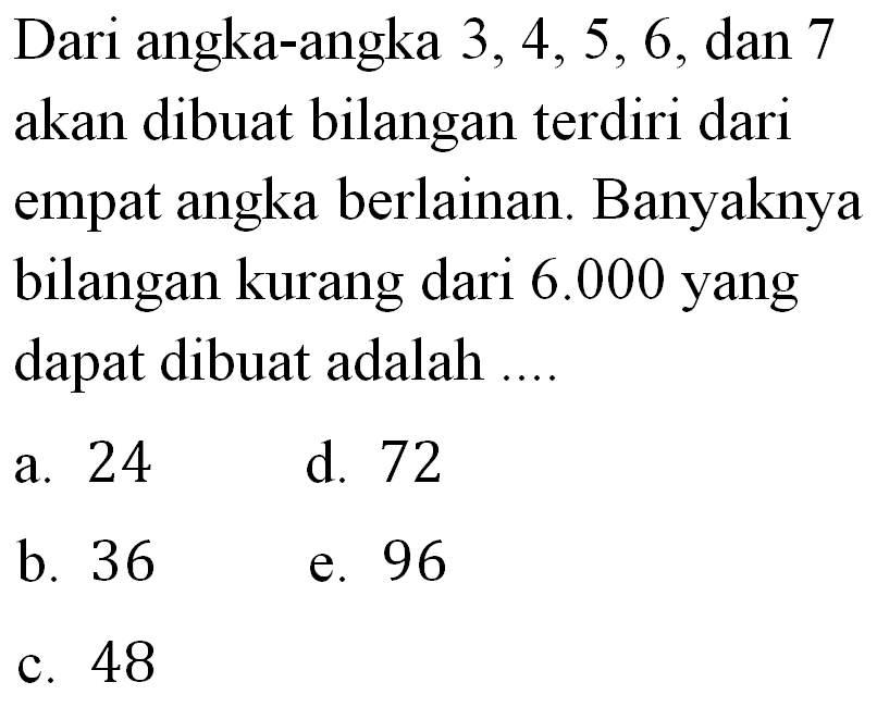 Dari angka-angka 3,4,5,6, dan 7 akan dibuat bilangan terdiri dari empat angka berlainan. Banyaknya bilangan kurang dari 6.000 yang dapat dibuat adalah ....